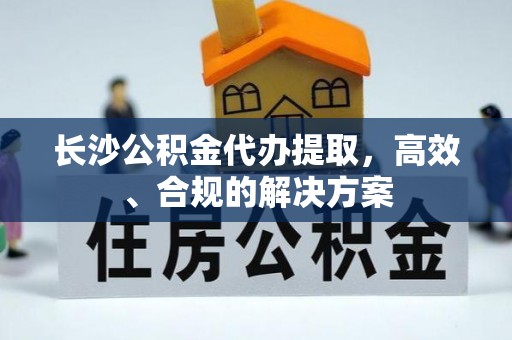 崂山长沙公积金代办提取，高效、合规的解决方案