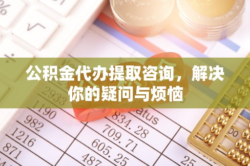 崂山公积金代办提取咨询，解决你的疑问与烦恼