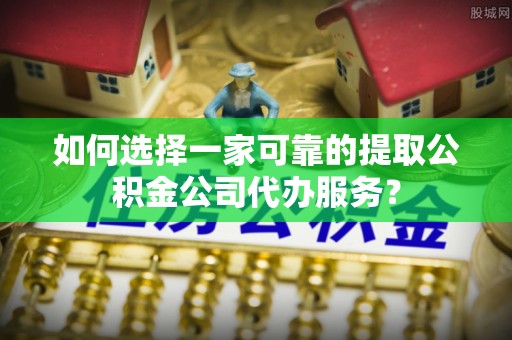 崂山如何选择一家可靠的提取公积金公司代办服务？