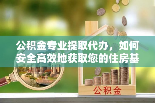 崂山公积金专业提取代办，如何安全高效地获取您的住房基金