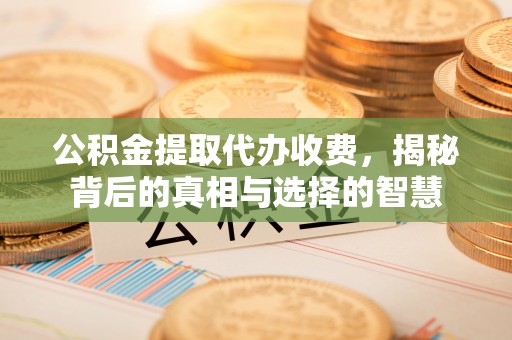 崂山公积金提取代办收费，揭秘背后的真相与选择的智慧