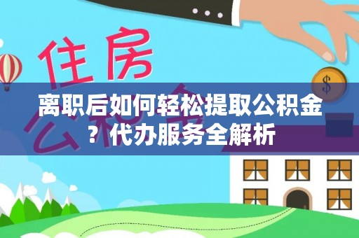 崂山离职后如何轻松提取公积金？代办服务全解析