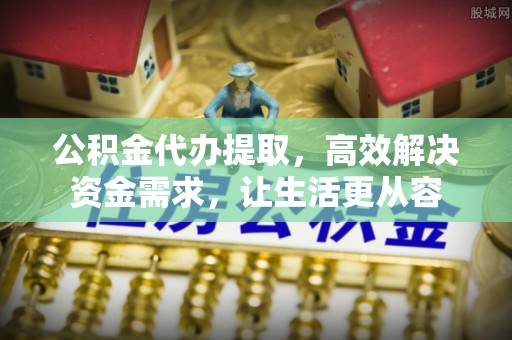 崂山公积金代办提取，高效解决资金需求，让生活更从容