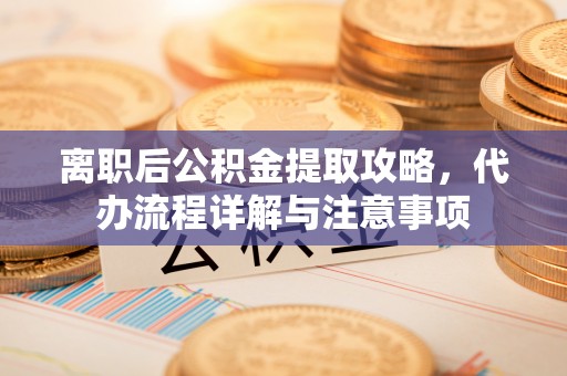 崂山离职后公积金提取攻略，代办流程详解与注意事项