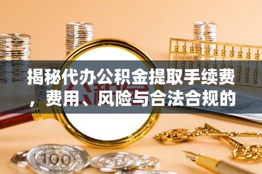 崂山揭秘代办公积金提取手续费，费用、风险与合法合规的全解析