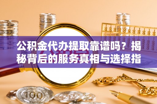 崂山公积金代办提取靠谱吗？揭秘背后的服务真相与选择指南