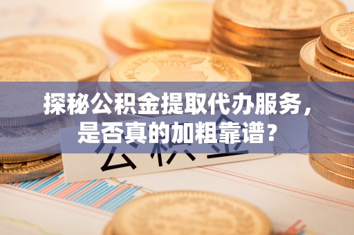 崂山探秘公积金提取代办服务，是否真的加粗靠谱？