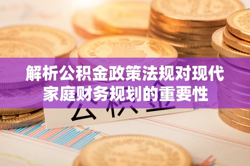 崂山解析公积金政策法规对现代家庭财务规划的重要性