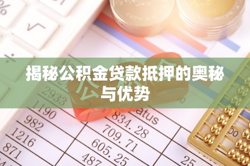 崂山揭秘公积金贷款抵押的奥秘与优势