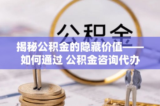 崂山揭秘公积金的隐藏价值——如何通过 公积金咨询代办提取 优化财富管理