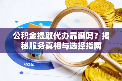 崂山公积金提取代办靠谱吗？揭秘服务真相与选择指南