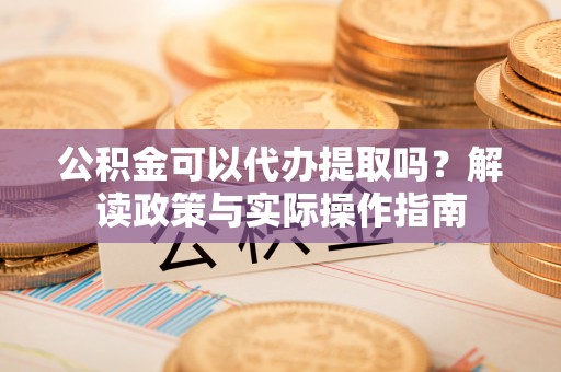 崂山公积金可以代办提取吗？解读政策与实际操作指南