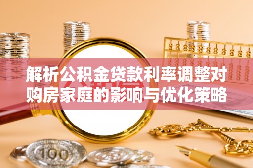 崂山解析公积金贷款利率调整对购房家庭的影响与优化策略