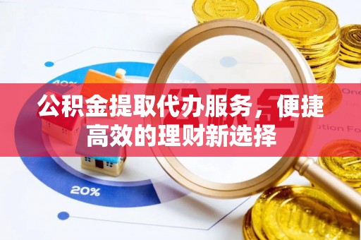 崂山公积金提取代办服务，便捷高效的理财新选择
