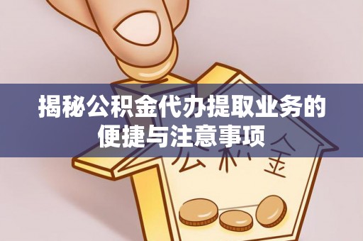 崂山揭秘公积金代办提取业务的便捷与注意事项