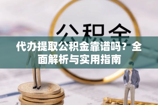 崂山代办提取公积金靠谱吗？全面解析与实用指南