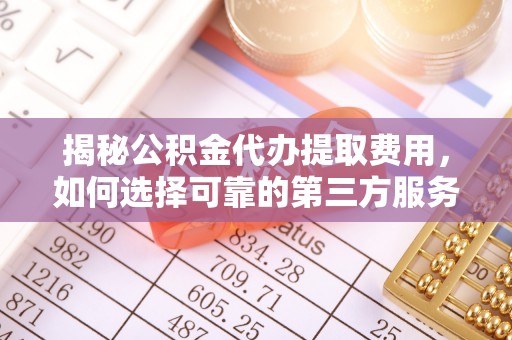 崂山揭秘公积金代办提取费用，如何选择可靠的第三方服务