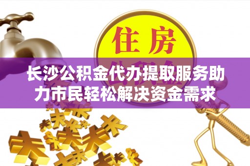 崂山长沙公积金代办提取服务助力市民轻松解决资金需求