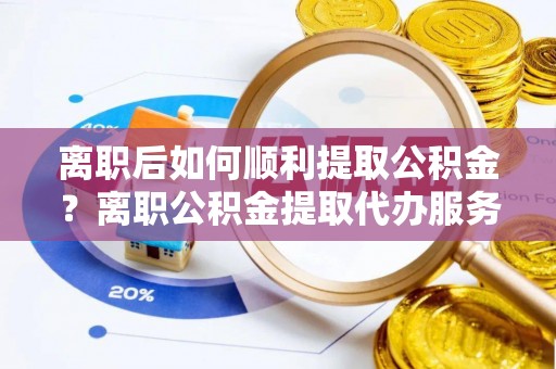 崂山离职后如何顺利提取公积金？离职公积金提取代办服务帮你搞定！