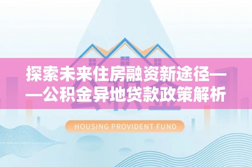 崂山探索未来住房融资新途径——公积金异地贷款政策解析与实践