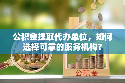 崂山公积金提取代办单位，如何选择可靠的服务机构？