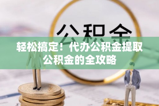 崂山轻松搞定！代办公积金提取公积金的全攻略