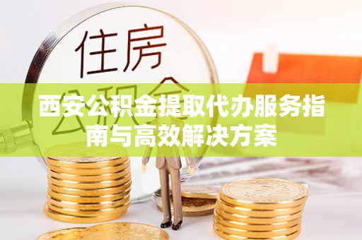 崂山西安公积金提取代办服务指南与高效解决方案