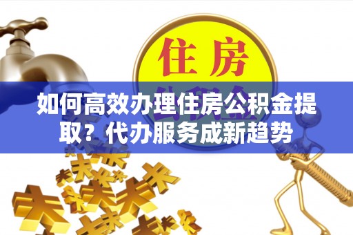 崂山如何高效办理住房公积金提取？代办服务成新趋势