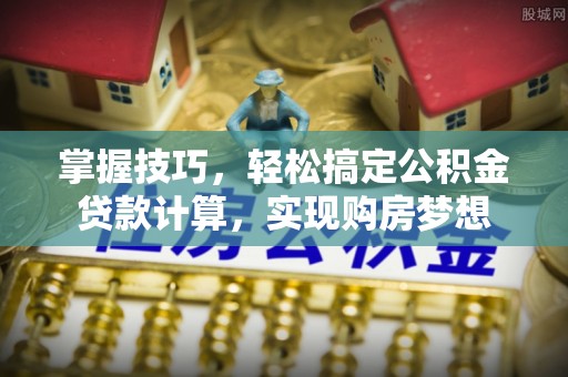 崂山掌握技巧，轻松搞定公积金贷款计算，实现购房梦想