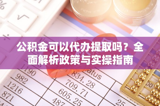 崂山公积金可以代办提取吗？全面解析政策与实操指南