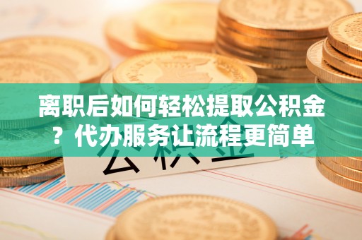 崂山离职后如何轻松提取公积金？代办服务让流程更简单