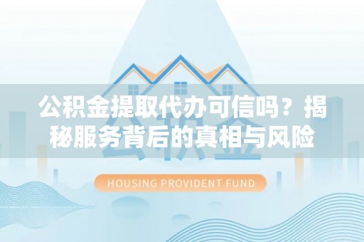 崂山公积金提取代办可信吗？揭秘服务背后的真相与风险