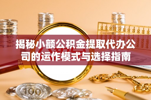 崂山揭秘小额公积金提取代办公司的运作模式与选择指南