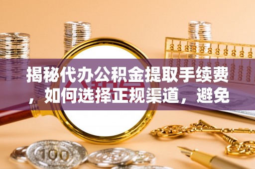 崂山揭秘代办公积金提取手续费，如何选择正规渠道，避免上当受骗