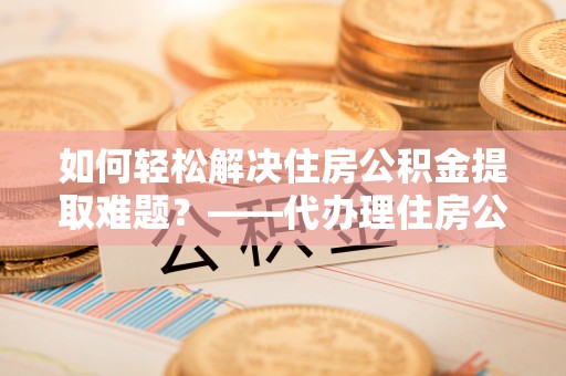 崂山如何轻松解决住房公积金提取难题？——代办理住房公积金提取服务解析