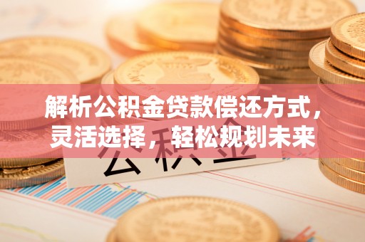 崂山解析公积金贷款偿还方式，灵活选择，轻松规划未来