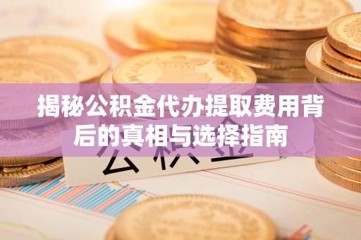 崂山揭秘公积金代办提取费用背后的真相与选择指南