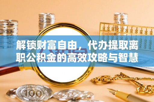 崂山解锁财富自由，代办提取离职公积金的高效攻略与智慧选择