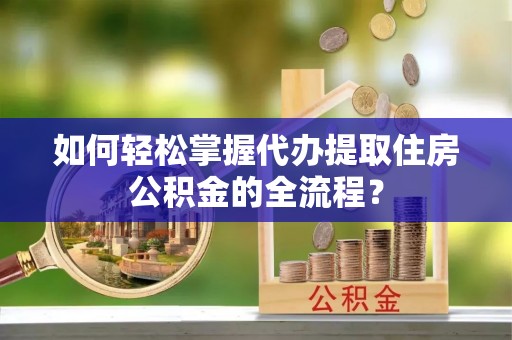 崂山如何轻松掌握代办提取住房公积金的全流程？