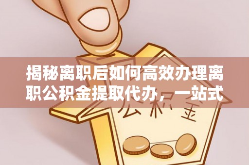 崂山揭秘离职后如何高效办理离职公积金提取代办，一站式服务全解析
