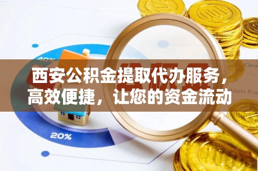 崂山西安公积金提取代办服务，高效便捷，让您的资金流动更灵活
