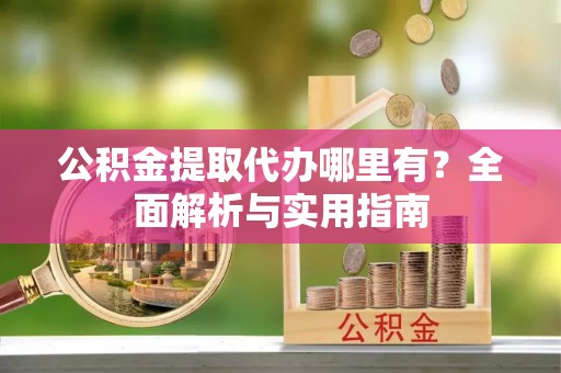 崂山公积金提取代办哪里有？全面解析与实用指南