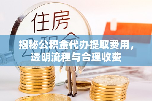 崂山揭秘公积金代办提取费用，透明流程与合理收费