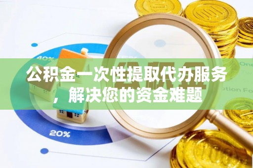 崂山公积金一次性提取代办服务，解决您的资金难题