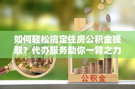 崂山如何轻松搞定住房公积金提取？代办服务助你一臂之力
