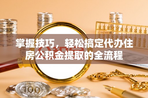 崂山掌握技巧，轻松搞定代办住房公积金提取的全流程