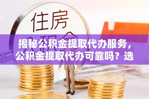 崂山揭秘公积金提取代办服务，公积金提取代办可靠吗？选择需谨慎