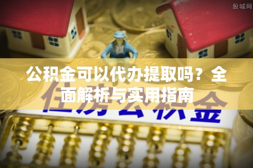崂山公积金可以代办提取吗？全面解析与实用指南