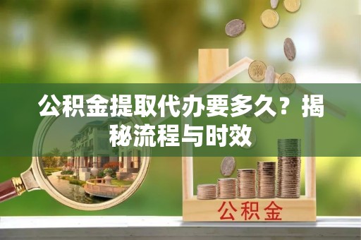 崂山公积金提取代办要多久？揭秘流程与时效