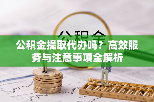 崂山公积金提取代办吗？高效服务与注意事项全解析